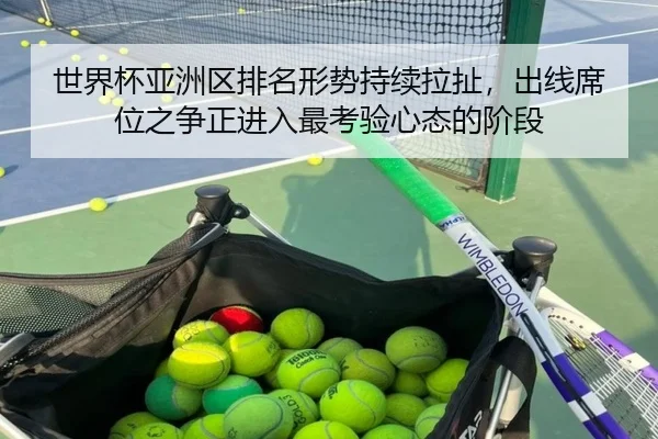 世界杯亚洲区排名形势持续拉扯，出线席位之争正进入最考验心态的阶段